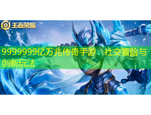 9999999億萬兆傳奇手游：社交冒險與創(chuàng)新玩法