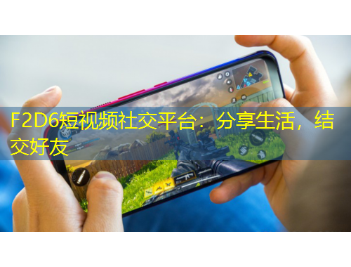 F2D6短視頻社交平臺：分享生活，結(jié)交好友