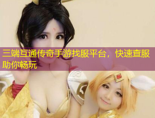 三端互通傳奇手游找服平臺，快速查服助你暢玩