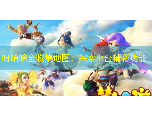 呀哈哈全收集地圖：探索平臺精彩功能