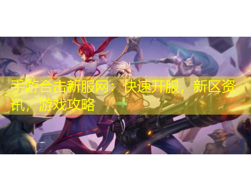 手游合擊新服網(wǎng)：快速開服，新區(qū)資訊，游戲攻略