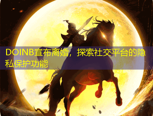 DOINB宣布離婚，探索社交平臺(tái)的隱私保護(hù)功能