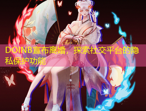 DOINB宣布離婚，探索社交平臺(tái)的隱私保護(hù)功能