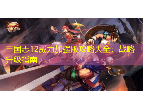 三國(guó)志12威力加強(qiáng)版攻略大全：戰(zhàn)略升級(jí)指南