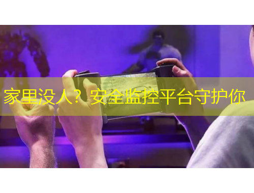 家里沒人？安全監(jiān)控平臺(tái)守護(hù)你