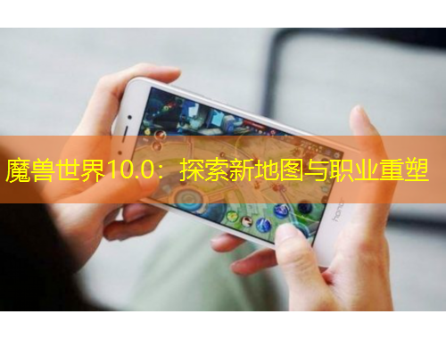 魔獸世界10.0：探索新地圖與職業(yè)重塑