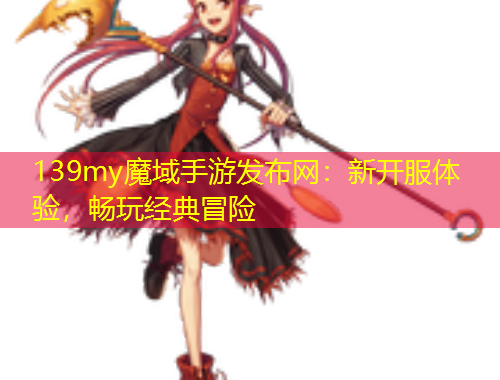 139my魔域手游發(fā)布網(wǎng)：新開(kāi)服體驗(yàn)，暢玩經(jīng)典冒險(xiǎn)