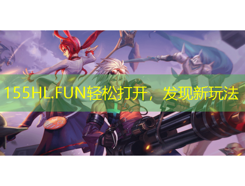155HL.FUN輕松打開，發(fā)現(xiàn)新玩法