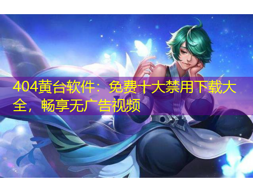 404黃臺(tái)軟件：免費(fèi)十大禁用下載大全，暢享無(wú)廣告視頻