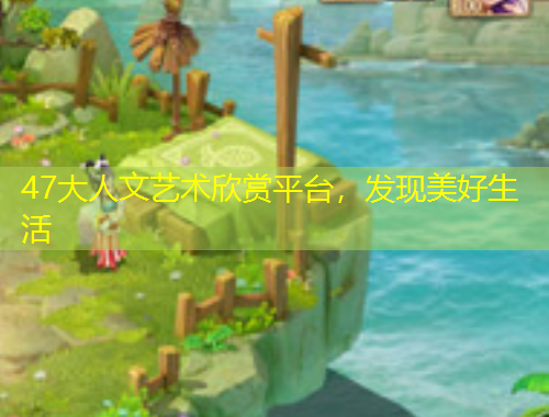 47大人文藝術(shù)欣賞平臺(tái)，發(fā)現(xiàn)美好生活