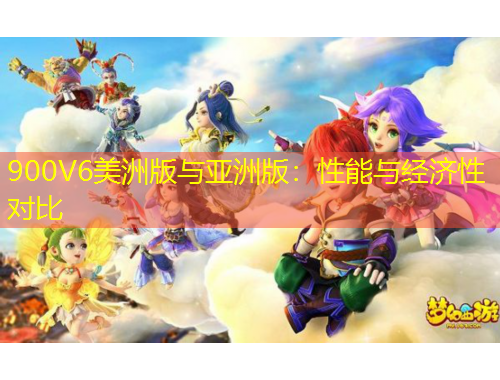 900V6美洲版與亞洲版：性能與經(jīng)濟(jì)性對(duì)比