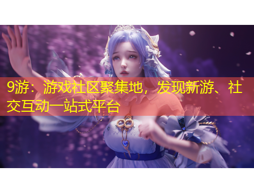 9游：游戲社區(qū)聚集地，發(fā)現(xiàn)新游、社交互動(dòng)一站式平臺(tái)