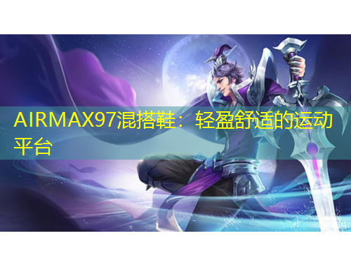 AIRMAX97混搭鞋：輕盈舒適的運(yùn)動(dòng)平臺(tái)