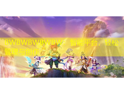 BWBWBWBWBW：智能平臺，輕松管理與創(chuàng)作