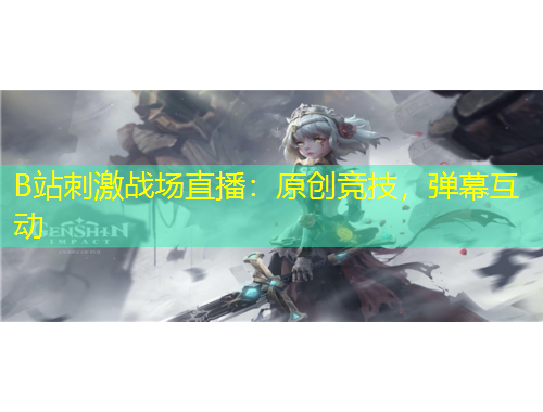 B站刺激戰(zhàn)場直播：原創(chuàng)競技，彈幕互動