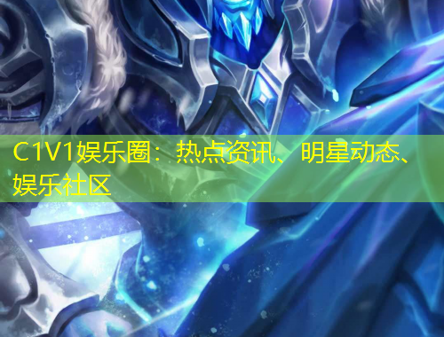 C1V1娛樂圈：熱點(diǎn)資訊、明星動(dòng)態(tài)、娛樂社區(qū)