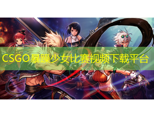 CSGO暴躁少女比賽視頻下載平臺(tái)