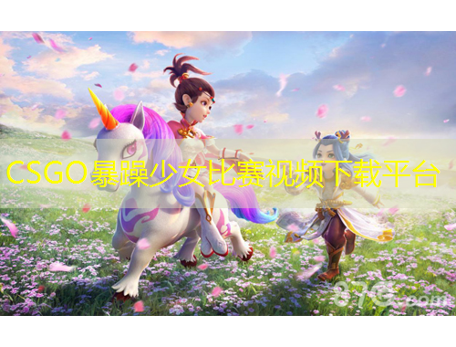 CSGO暴躁少女比賽視頻下載平臺(tái)