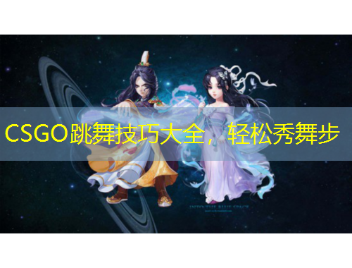 CSGO跳舞技巧大全，輕松秀舞步
