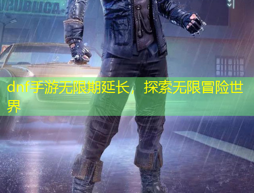 dnf手游無(wú)限期延長(zhǎng)，探索無(wú)限冒險(xiǎn)世界