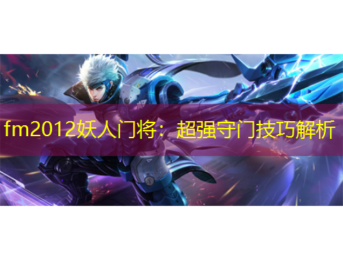 fm2012妖人門將：超強(qiáng)守門技巧解析