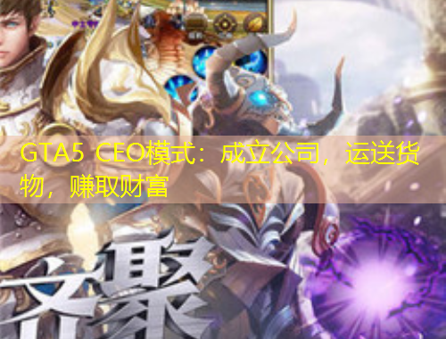 GTA5 CEO模式：成立公司，運(yùn)送貨物，賺取財(cái)富