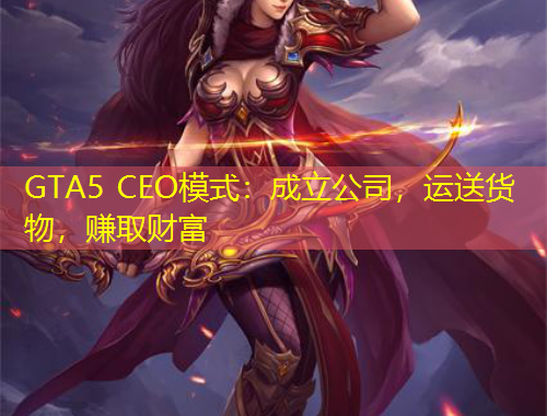 GTA5 CEO模式：成立公司，運(yùn)送貨物，賺取財(cái)富
