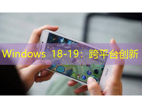 Windows 18-19：跨平臺創(chuàng)新