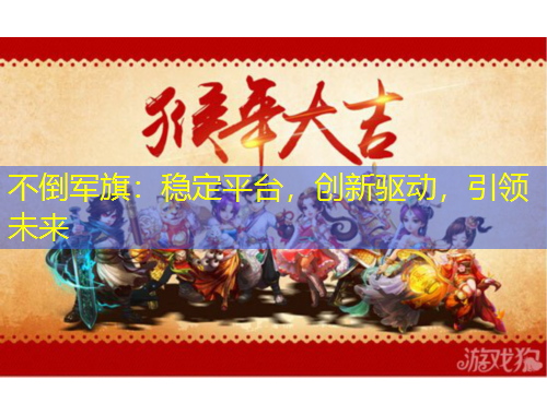 不倒軍旗：穩(wěn)定平臺，創(chuàng)新驅(qū)動，引領(lǐng)未來