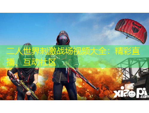 二人世界刺激戰(zhàn)場(chǎng)視頻大全：精彩直播、互動(dòng)社區(qū)