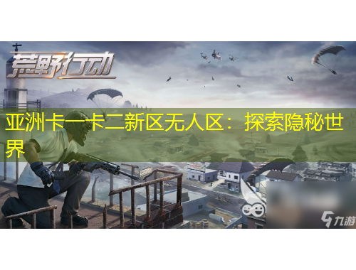亞洲卡一卡二新區(qū)無(wú)人區(qū)：探索隱秘世界