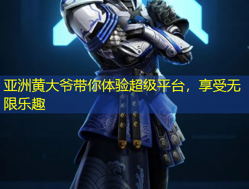 亞洲黃大爺帶你體驗超級平臺，享受無限樂趣