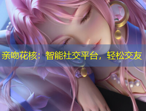 親吻花核：智能社交平臺，輕松交友