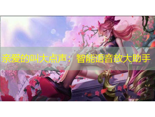 親愛(ài)的叫大點(diǎn)聲：智能語(yǔ)音放大助手