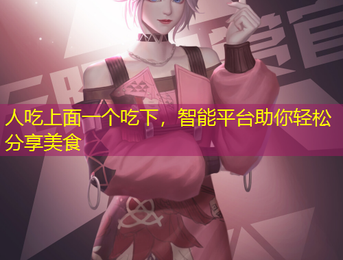 人吃上面一個(gè)吃下，智能平臺(tái)助你輕松分享美食