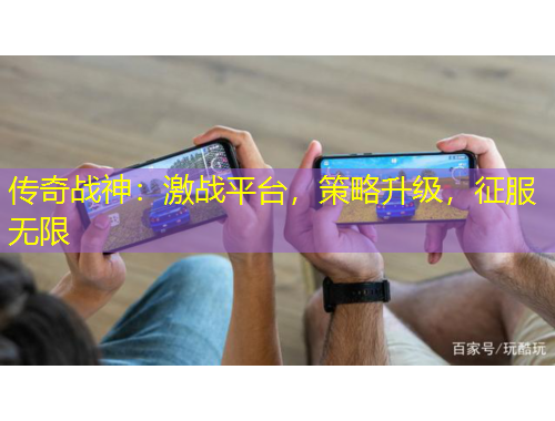 傳奇戰(zhàn)神：激戰(zhàn)平臺，策略升級，征服無限