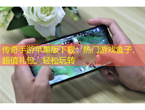 傳奇手游蘋(píng)果版下載：熱門(mén)游戲盒子，超值禮包，輕松玩轉(zhuǎn)