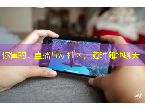 你懂的：直播互動(dòng)社區(qū)，隨時(shí)隨地聊天