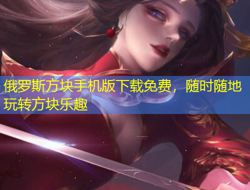 俄羅斯方塊手機(jī)版下載免費(fèi)，隨時(shí)隨地玩轉(zhuǎn)方塊樂(lè)趣