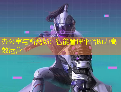 辦公室與畜禽場：智能管理平臺助力高效運營