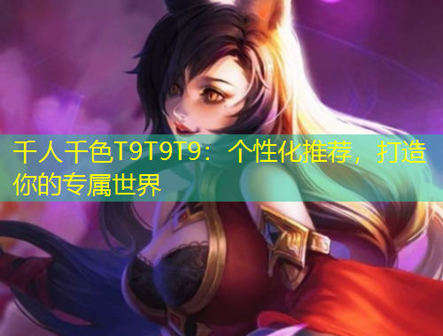 千人千色T9T9T9：個(gè)性化推薦，打造你的專屬世界