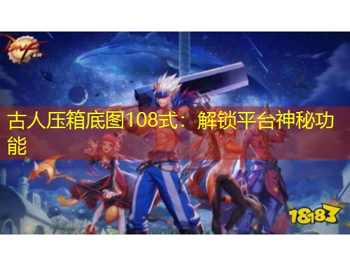 古人壓箱底圖108式：解鎖平臺神秘功能
