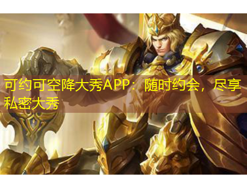 可約可空降大秀APP：隨時(shí)約會(huì)，盡享私密大秀