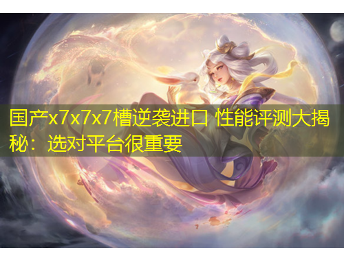國(guó)產(chǎn)x7x7x7槽逆襲進(jìn)口 性能評(píng)測(cè)大揭秘：選對(duì)平臺(tái)很重要