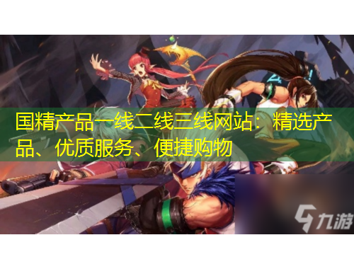 國精產(chǎn)品一線二線三線網(wǎng)站：精選產(chǎn)品、優(yōu)質(zhì)服務(wù)、便捷購物