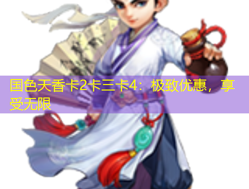 國(guó)色天香卡2卡三卡4：極致優(yōu)惠，享受無(wú)限