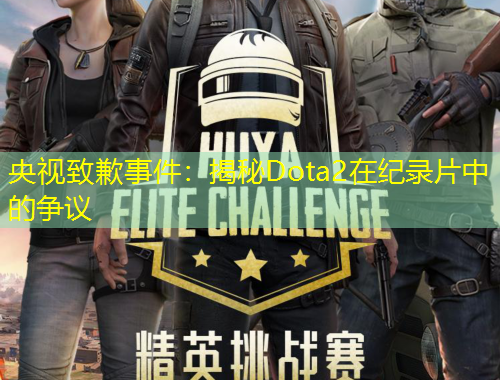 央視致歉事件：揭秘Dota2在紀(jì)錄片中的爭議
