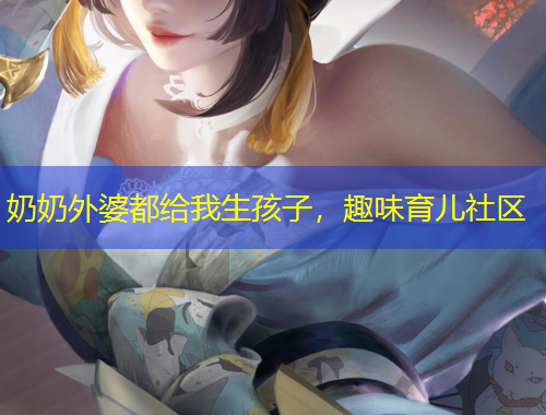 奶奶外婆都給我生孩子，趣味育兒社區(qū)