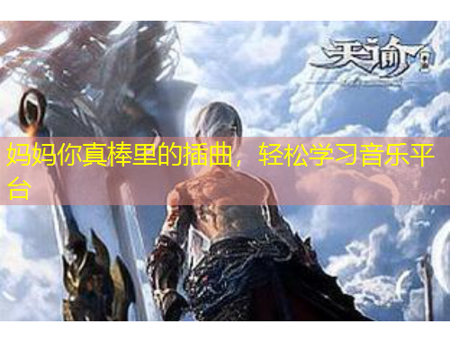 媽媽你真棒里的插曲，輕松學(xué)習(xí)音樂(lè)平臺(tái)