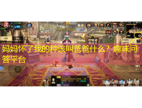 媽媽懷了我的種該叫爸爸什么？趣味問答平臺(tái)